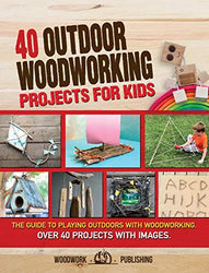 40 Outdoor Woodworking Projects for Kids: The Guide to Playing Outdoors with Woodworking. Over 40 Projects with Images.