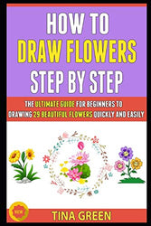 How To Draw Flowers Step By Step: The Ultimate Guide For Beginners To Drawing 29 Beautiful Flowers Quickly And Easily.