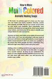 How to Make Multi Colored Aromatic Healing Soaps: Learn to add Vibrantly Natural Colors and Scent to your Homemade Soaps