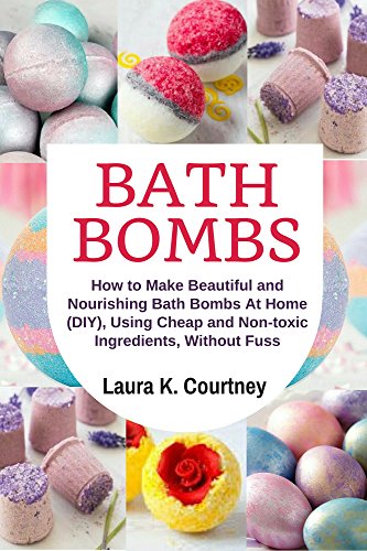 Bath Bombs: How to Make Beautiful and Nourishing Bath Bombs At Home, Using Cheap and Non-toxic Ingredients, Without Fuss - DIY Bath Bomb Recipes