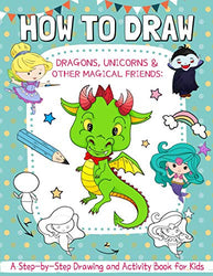 How to Draw Dragons, Unicorns and Other Magical Friends: A Step-by-Step Drawing and Activity Book for Kids