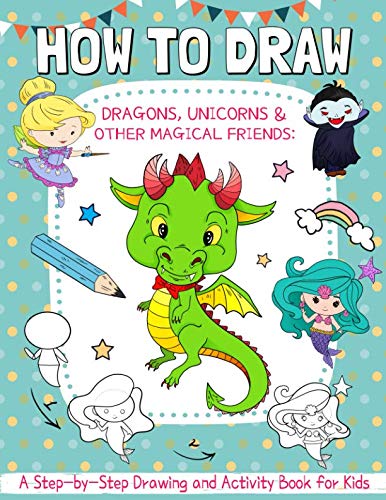 How to Draw Dragons, Unicorns and Other Magical Friends: A Step-by-Step Drawing and Activity Book for Kids