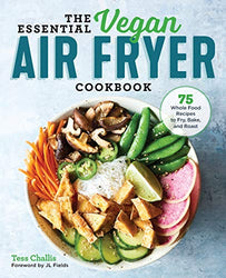 The Essential Vegan Air Fryer Cookbook: 75 Whole Food Recipes to Fry, Bake, and Roast