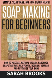 Soap Making For Beginners - Sarah Brooks: Simple Soap Making For Beginners! How To Make All Natural Organic Handmade Soaps That Will Rejuvenate, Nourish, Refresh, And Revitalize Your Skin!
