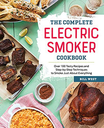 The Complete Electric Smoker Cookbook: Over 100 Tasty Recipes and Step-by-Step Techniques to Smoke Just About Everything