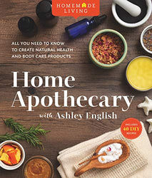 Homemade Living: Home Apothecary with Ashley English: All You Need to Know to Create Natural Health and Body Care Products (Volume 1)