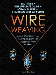 Wire Weaving: Beginner + Intermediate Guide + Chain Maille + Kumihimo Wire Weaving: 4-in-1 Wire Weaving Compendium for Beginners