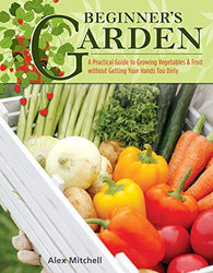 Beginner's Garden: A Practical Guide to Growing Vegetables & Fruit without Getting Your Hands Too Dirty (IMM Lifestyle) Gardening Tips, Recipes, & Projects for Beginners; Includes Herbs & Small Spaces