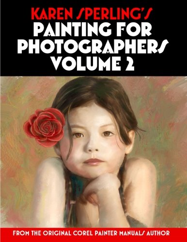 Karen Sperling's Painting for Photographers Volume 2: Steps and Art Lessons for Painting Children's Portraits from Photos in Corel Painter 12
