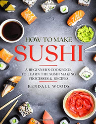 How to Make Sushi: A Beginner’s Cookbook to Learn the Sushi Making Processes & Recipes