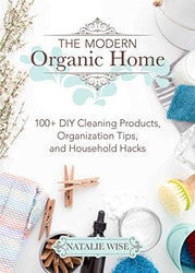 The Modern Organic Home: 100+ DIY Cleaning Products, Organization Tips, and Household Hacks