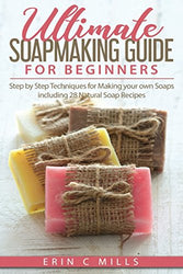 Ultimate Soap Making Guide for Beginners: Step by Step Techniques for Making Your Own Soaps: Including 28 Natural Recipes