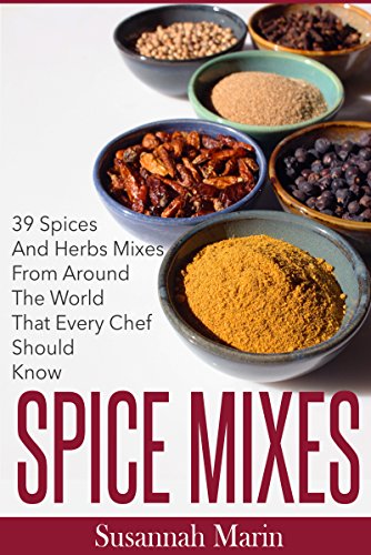 Spice Mixes: 39 Spices And Herbs Mixes From Around The World That Every Chef Should Know (Seasoning And Spices Cookbook, Seasoning Mixes Book 1)