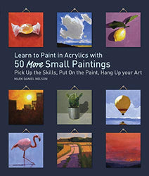 Learn to Paint in Acrylics with 50 More Small Paintings: Pick Up the Skills, Put on the Paint, Hang Up Your Art (50 Small Paintings)