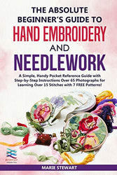 The Absolute Beginner’s Guide to Hand Embroidery and Needlework: A Simple, Handy Pocket Reference Guide with Step-by-Step Instructions Over 65 Photographs for Learning Over 15 Stitches