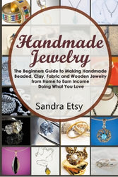 Handmade Jewelry: The Beginners Guide to Making Homemade Beaded, Clay, Fabric and Wooden Jewelry from Home to Earn Money Doing What You Love