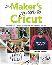 The Makers Guide to Cricut: Easy Projects for Creating Fabulous Home Decor, Wearables, and Gifts