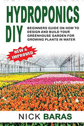 Hydroponics DIY: Beginners Guide On How To Design And Build your Greenhouse Garden For Growing Plants In Water. (Gardening)