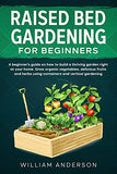 RAISED BED GARDENING FOR BEGINNERS: A BEGINNER’S GUIDE ON HOW TO BUILD A THRIVING GARDEN RIGHT AT YOUR HOME. GROW ORGANIC VEGETABLES, DELICIOUS FRUITS ... USING CONTAINERS AND VERTICAL GARDENING.