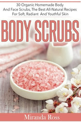 Body Scrubs: 30 Organic Homemade Body And Face Scrubs, The Best All-Natural Recipes For Soft, Radiant And Youthful Skin (Homemade Beauty Products) (Volume 1)