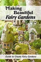 Making Beautiful Fairy Gardens: Guide to Create Fairy Gardens: How to Make A Fairy Garden