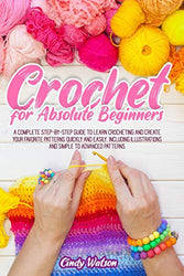 CROCHET FOR ABSOLUTE BEGINNERS: A COMPLETE STEP-BY-STEP GUIDE TO LEARN CROCHETING AND CREATE YOUR FAVORITE PATTERNS QUICKLY AND EASILY. INCLUDING ILLUSTRATIONS AND SIMPLE TO ADVANCED PATTERNS