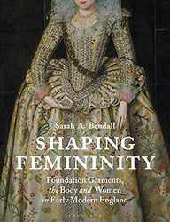 Shaping Femininity: Foundation Garments, the Body and Women in Early Modern England