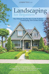 Landscaping For Beginners: The Ultimate Step-By-Step Guide to Home Landscaping and Garden Design. Easy and Inexpensive Ideas to Improve the Look of Your Outdoor Spaces Even If You Have No Experience.