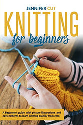 Knitting For Beginners: A Beginner's Guide With Picture Illustrations And Easy Patterns to Learn Knitting Quickly from Zero