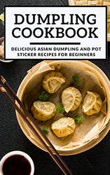Dumpling Cookbook: Delicious Asian Dumpling And Pot Sticker Recipes For Beginners (Chinese Takeout Cookbook Book 1)