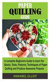 PAPER QUILLING GUIDE: A complete Beginners Guide to learn the Basics, Tools, Patterns, Techniques of Paper Quilling and Produce Awesome Projects