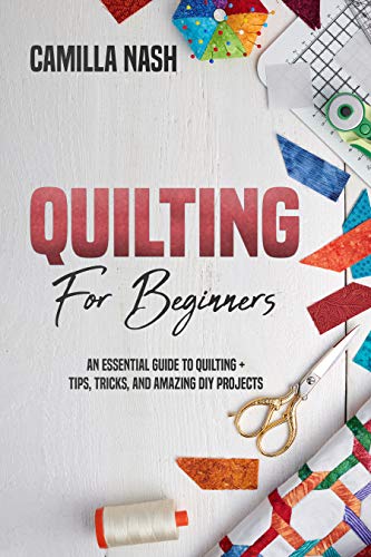 Quilting for Beginners: An Essential Guide to Quilting + Tips, Tricks, and Amazing DIY Projects