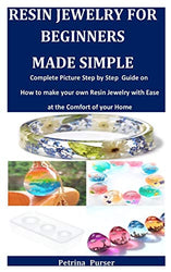 Resin Jewelry For Beginners Made Simple: Complete Picture Step by Step Guide on how to make your own Resin Jewelry with Ease at the Comfort of your Home