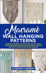 Macramé Wall Hanging Patterns: 20 Ideas for Beginners with HD Illustrations to Create Wall Hanging Models to Decorate Your Home & Garden (Basic Knots and Tutorials Included)