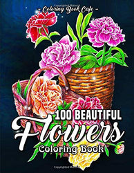 100 Beautiful Flowers Coloring Book: An Adult Coloring Book Featuring 100 Beautiful Flower Designs Including Succulents, Potted Plants, Bouquets, Wildflowers, Wreaths and Many More!