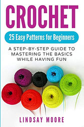 Crochet: 25 Easy Patterns for Beginners: A Step-By-Step Guide to Mastering the Basics While Having Fun (Crafts, Hobbies, Crochet, Cross-Stitch, Knitting, Embroidery)