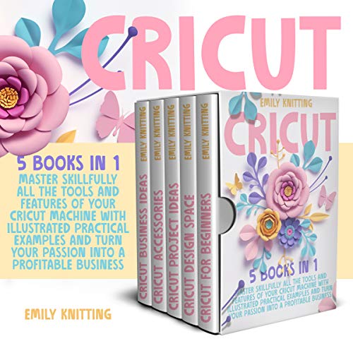 Cricut: 5 Books in 1: Master Skillfully All the Tools and Features of Your Cricut Machine with Illustrated Practical Examples and Turn Your Passion Into a Profitable Business