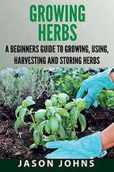 Growing Herbs: A Beginners Guide to Growing, Using, Harvesting and Storing Herbs (Inspiring Gardening Ideas)