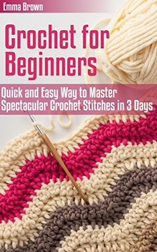 Crochet for Beginners: Quick and Easy Way to Master Spectacular Crochet Stitches in 3 Days (Crochet