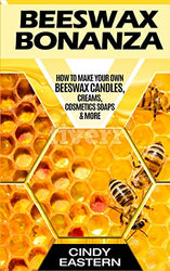 Beeswax Bonanza: How to Make Your Own Beeswax Candles, Creams, Cosmetics Soaps & More