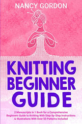 Knitting Beginner Guide: 2 Manuscripts In 1 Book For A Comprehensive Beginners Guide To Knitting With Step-By-Step Instructions & Illustrations With Over 50 Patterns Included