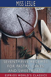 Seventy-Five Receipts for Pastry, Cakes and Sweetmeats (Esprios Classics)