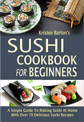 Sushi Cookbook For Beginners: A Simple Guide To Making Sushi At Home With Over 70 Delicious Sushi Recipes