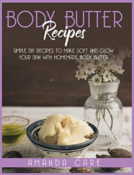 Body Butter Recipes: Simple DIY Recipes To Make Glow And Soft Your Skin With Homemade Body Butter (Skin Care)