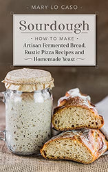 Sourdough: How to Make Artisan Fermented Bread , Rustic Pizza Recipes and Homemade Yeast