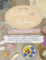 Candle Making Business Guide: Turn Your Hobby Into a Source of Income with Ease Even if You’re just a Beginner, with Step-by-Step Instructions, ... and a Detailed Plan For a Successful Startup.