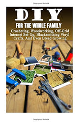 DIY For The Whole Family: Crocheting, Woodworking, Off-Grid Internet Set-Up, Vinyl Crafts, Blacksmithing And Even Bread Growing: (DIY Projects For Home, Woodworking, Crocheting, Bread Recipes)