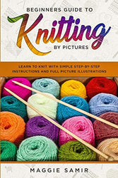 Beginners Guide To Knitting by Pictures: Learn to Knit with Simple Step-By-Step Instructions and Full Picture Illustrations