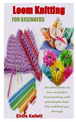 LOOM KNITTING FOR BEGINNERS: the ideal guide on how to perfect loom knitting with just simple steps that will lead you through