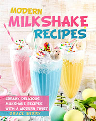 Modern Milkshake Recipes: Creamy Delicious Milkshake Recipes with A Modern Twist